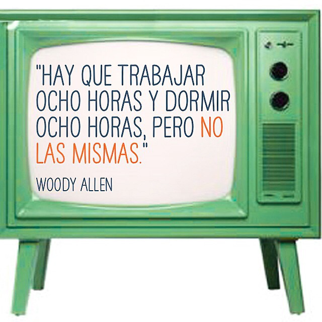 "Hay que trabajar ocho horas y dormir ocho horas, pero no las mismas." Woody Allen