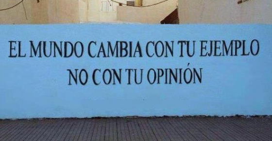 El mundo cambia con tu ejemplo, no con tu opinion