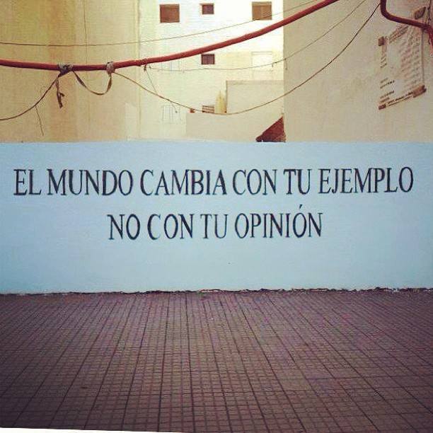 El mundo cambia con tu ejemplo, no con tu opinión